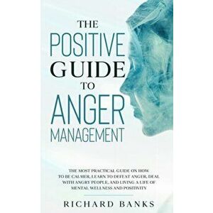 The Positive Guide to Anger Management: The Most Practical Guide on How to Be Calmer, Learn to Defeat Anger, Deal with Angry People, and Living a Life imagine