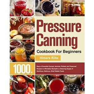 Pressure Canning Cookbook For Beginners: 1000+ Days of Essential Canned, Jammed, Pickled, and Preserved Recipes to Affordably Stockpile a Lifesaving S imagine