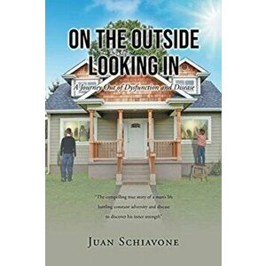 On the Outside Looking In: A Journey Out of Dysfunction and Disease, Paperback - Juan Schiavone imagine