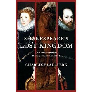 Shakespeare's Lost Kingdom: The True History of Shakespeare and Elizabeth, Paperback - Charles Beauclerk imagine