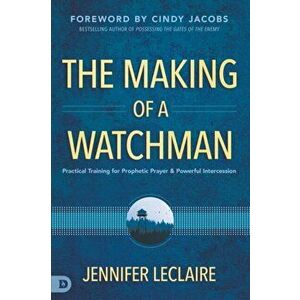 The Making of a Watchman: Practical Training for Prophetic Prayer and Powerful Intercession, Paperback - Jennifer LeClaire imagine