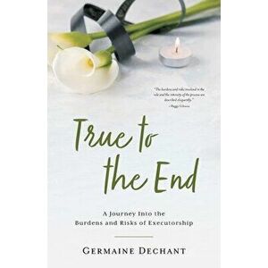 True To The End: A Journey Into the Burdens and Risks of Executorship, Paperback - Germaine Dechant imagine