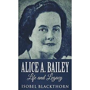 Alice A. Bailey - Life and Legacy, Paperback - Isobel Blackthorn imagine