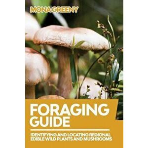 Foraging Guide: Identifying and Locating Regional Edible Wild Plants and Mushrooms, Paperback - Mona Greeny imagine