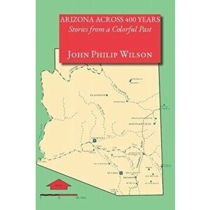 Arizona Across 400 Years, Stories from a Colorful Past, Paperback - John Philip Wilson imagine