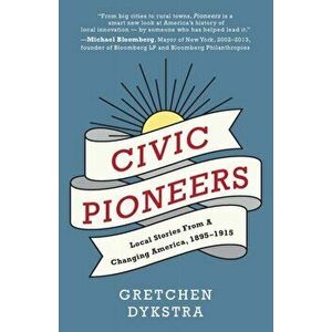 Civic Pioneers: Local Stories from a Changing America, 1895-1915, Paperback - Gretchen Dykstra imagine