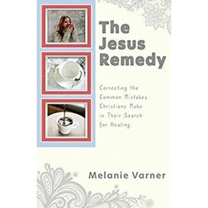 The Jesus Remedy: Correcting the Common Mistakes Christians Make in Their Search for Healing, Paperback - Melanie Varner imagine