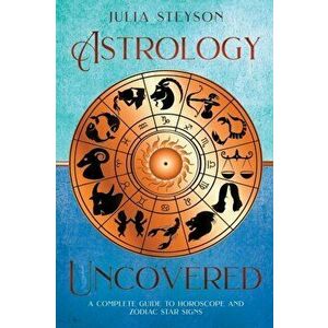 Astrology Uncovered: A Guide To Horoscopes And Zodiac Signs, Paperback - Julia Steyson imagine