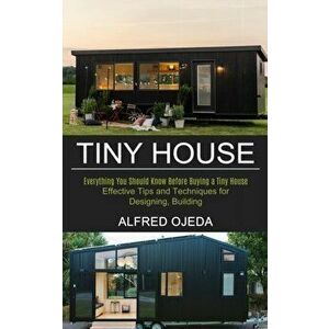 Tiny House: Effective Tips and Techniques for Designing, Building (Everything You Should Know Before Buying a Tiny House) - Alfred Ojeda imagine
