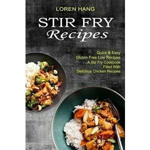 Stir Fry Recipes: Quick & Easy Gluten Free Low Recipes (A Stir Fry Cookbook Filled With Delicious Chicken Recipes) - Loren Hang imagine