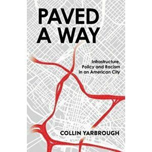 Paved A Way: Infrastructure, Policy and Racism in an American City, Paperback - Collin Yarbrough imagine