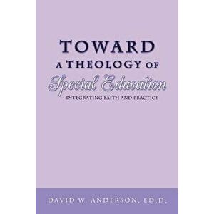 Toward a Theology of Special Education: Integrating Faith and Practice, Paperback - David W. Anderson Ed D. imagine
