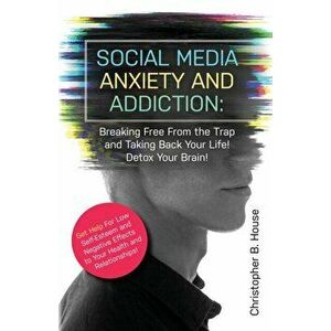 Social Media Anxiety and Addiction: Breaking Free from the Trap and Taking Back Your Life! Detox Your Brain!, Paperback - Christopher B. House imagine