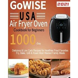 GoWISE USA Air Fryer Oven Cookbook for Beginners: 1000-Day Delicious & Low Carb Recipes for Healthier Fried Favorites Fry, Bake, Grill & Roast Most Wa imagine