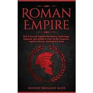 Roman Empire: Rise & The Fall. Explore The History, Mythology, Legends, Epic Battles & Lives Of The Emperors, Legions, Heroes, Gladi - History Brought imagine