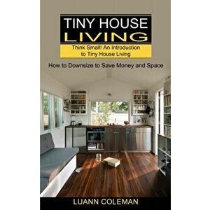 Tiny House: Think Small! An Introduction to Tiny House Living (How to Downsize to Save Money and Space), Paperback - Luann Coleman imagine
