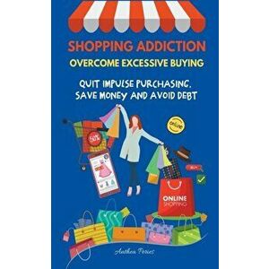 Shopping Addiction: Overcome Excessive Buying. Quit Impulse Purchasing, Save Money And Avoid Debt, Paperback - Anthea Peries imagine