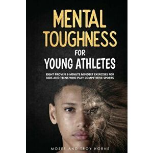 Mental Toughness For Young Athletes: Eight Proven 5-Minute Mindset Exercises For Kids And Teens Who Play Competitive Sports - Moses Horne imagine
