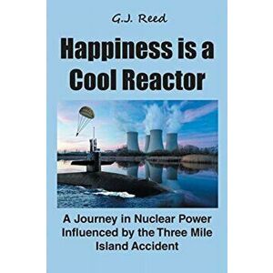 Happiness is a Cool Reactor: A Journey in Nuclear Power Influenced by the Three Mile Island Accident, Paperback - G. J. Reed imagine
