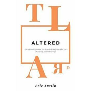 Altered: Discovering Unforeseen Joy Through the Suffering That Has Drastically Altered Your Life, Paperback - Eric Austin imagine