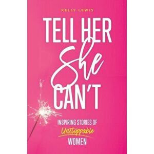 Tell Her She Can't: Inspiring Stories of Unstoppable Women, Paperback - Kelly Lewis imagine
