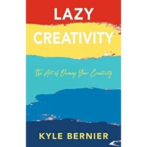 Lazy Creativity: The Art of Owning Your Creativity, Paperback - Kyle Bernier imagine