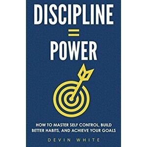 Discipline = Power: How to Master Self Control, Build Better Habits, and Achieve Your Goals, Paperback - Devin White imagine