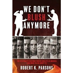 We Don't Blush Anymore: The Systematic Destruction of Civility in America (and What to Do about It), Paperback - Robert K. Parsons imagine