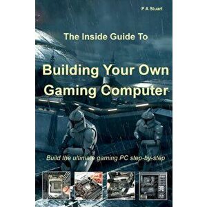 The Inside Guide to Building Your Own Gaming Computer, Paperback - P. a. Stuart imagine