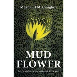 Mud Flower: Surviving Schizophrenia and Suicide Through Art, Paperback - Meghan J. M. Caughey imagine