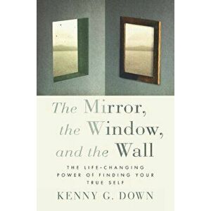 The Mirror, the Window, and the Wall: The Life-Changing Power of Finding Your True Self, Paperback - Kenny G. Down imagine