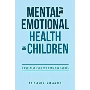 Mental and Emotional Health in Children: A Wellness Plan for Home and School, Paperback - Kathleen A. Gallagher imagine