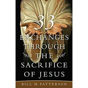 33 Exchanges Through the Sacrifice of Jesus, Paperback - Bill M. Patterson imagine