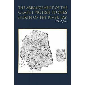 The Arrangement of the Class I Pictish Stones North of the River Tay, Paperback - Alan Weir imagine