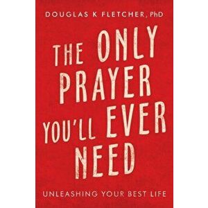 The Only Prayer You'Ll Ever Need: Unleashing Your Best Life, Paperback - Douglas K. Fletcher imagine