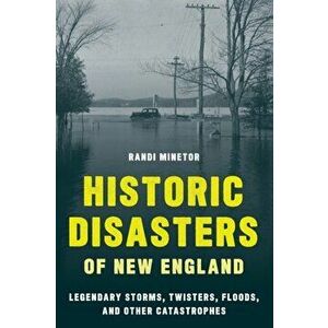 Historic Disasters of New England: Legendary Storms, Twisters, Floods, and Other Catastrophes, Paperback - Randi Minetor imagine