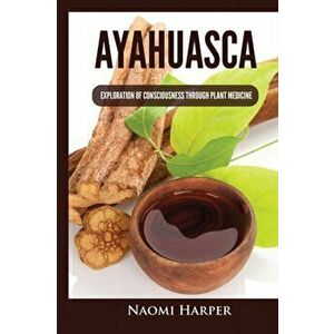 Ayahuasca: Exploration of Consciousness Through Plant Medicine, Paperback - Naomi Harper imagine