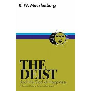The Deist and His God of Happiness: A Concise Guide to Deism in Plain English, Paperback - R. W. Mecklenburg imagine