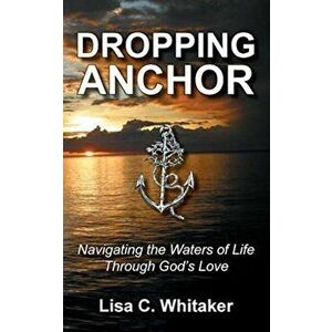 Dropping Anchor: Navigating the Waters of Life Through God's Love, Paperback - Lisa C. Whitaker imagine
