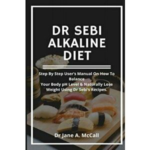 Dr Sebi Alkaline Diet: Step by step user's Manual on How to Balance Your Body pH Level & Naturally Lose Weight, Using Dr Sebi's Recipes. - Jane A. McC imagine
