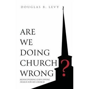 Are We Doing Church Wrong?: Rediscovering God's Divine Design for His Church, Paperback - Douglas B. Levy imagine