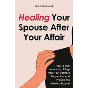 Healing Your Spouse After Your Affair: How To Truly Understand Things From Your Partner's Perspective And Provide The Needed Support - Laura Redmond imagine