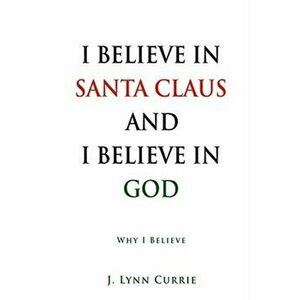 I Believe in Santa Claus and I Believe in God: Why I Believe, Paperback - J. Lynn Currie imagine