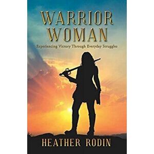 Warrior Woman: Experiencing Victory Through Everyday Struggles, Paperback - Heather Rodin imagine