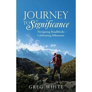 Journey to Significance: Navigating Roadblocks - Celebrating Milestones, Paperback - Greg White imagine