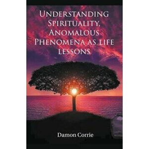Understanding Spirituality, Anomalous Phenomena as life lessons, Paperback - Damon Corrie imagine