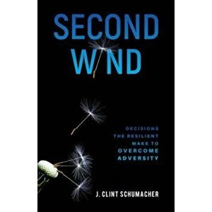 Second Wind: Decisions the Resilient Make to Overcome Adversity, Paperback - J. Clint Schumacher imagine
