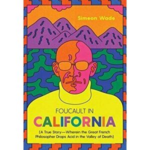 Foucault in California: [A True Story--Wherein the Great French Philosopher Drops Acid in the Valley of Death], Paperback - Simeon Wade imagine