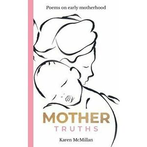 Mother Truths: Poems on Early Motherhood, Paperback - Karen McMillan imagine