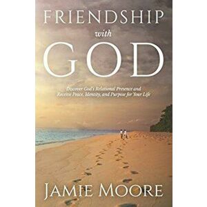 Friendship with God: Discover God's Relational Presence and Receive Peace, Identity, and Purpose for Your Life, Paperback - Jamie Moore imagine